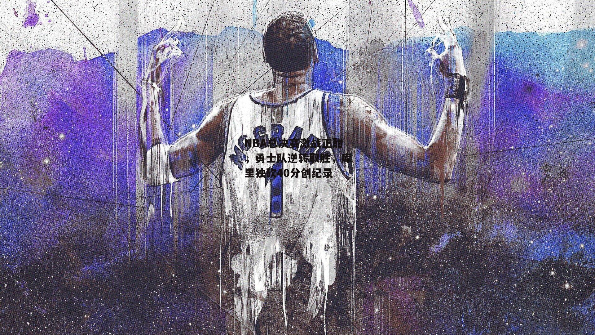 NBA总决赛激战正酣,勇士队逆转取胜,库里独砍40分创纪录